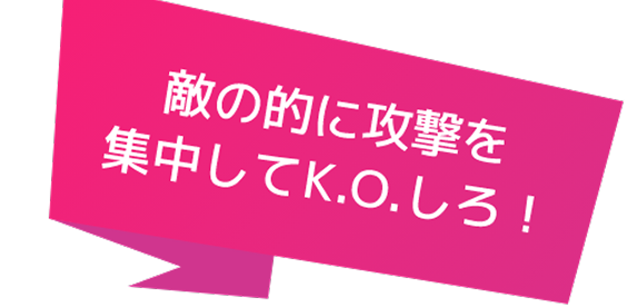 敵の的に攻撃を集中してK.O.しろ！