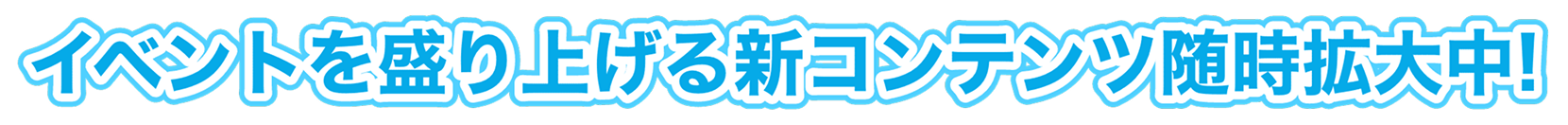 イベントを盛り上げる新コンテンツ随時拡大中